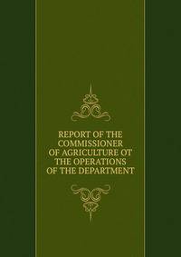 REPORT OF THE COMMISSIONER OF AGRICULTURE OT THE OPERATIONS OF THE DEPARTMENT