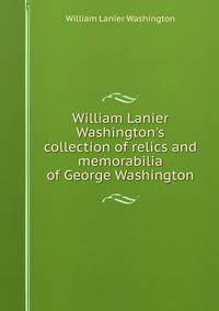 William Lanier Washington's collection of relics and memorabilia of George Washington
