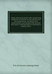 Camp, field and prison life; containing sketches of service in the South, and the experience, incidents and observations connected with almost two year's imprisonment at Johnson's Island, Ohio
