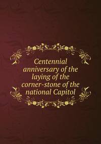Centennial anniversary of the laying of the corner-stone of the national Capitol