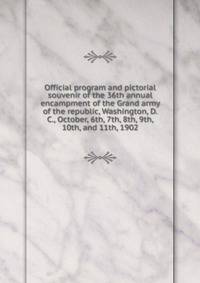 Official program and pictorial souvenir of the 36th annual encampment of the Grand army of the republic, Washington, D.C., October, 6th, 7th, 8th, 9th, 10th, and 11th, 1902