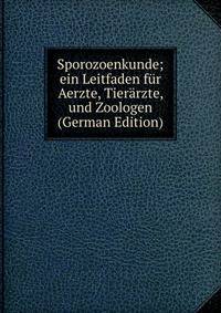 Sporozoenkunde; ein Leitfaden f?r Aerzte, Tier?rzte, und Zoologen (German Edition)