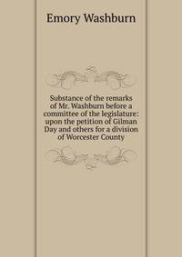 Substance of the remarks of Mr. Washburn before a committee of the legislature: upon the petition of Gilman Day and others for a division of Worcester County