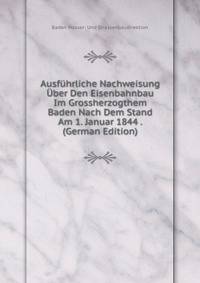 Ausf?hrliche Nachweisung ?ber Den Eisenbahnbau Im Grossherzogthem Baden Nach Dem Stand Am 1. Januar 1844 . (German Edition)