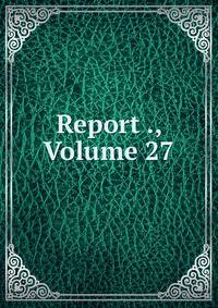 Report ., Volume 27