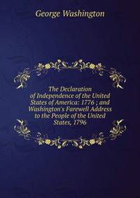 The Declaration of Independence of the United States of America: 1776 ; and Washington's Farewell Address to the People of the United States, 1796