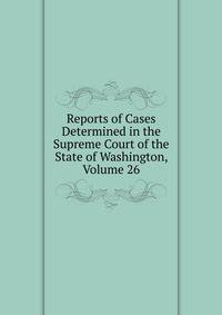 Reports of Cases Determined in the Supreme Court of the State of Washington, Volume 26