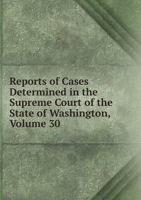 Reports of Cases Determined in the Supreme Court of the State of Washington, Volume 30