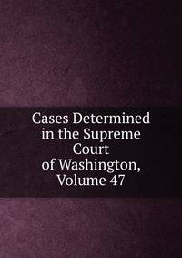 Cases Determined in the Supreme Court of Washington, Volume 47