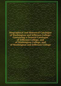 Biographical and Historical Catalogue of Washington and Jefferson College: Containing a General Catalogue of Jefferson College, and of Washington College, and of Washington and Jefferson College