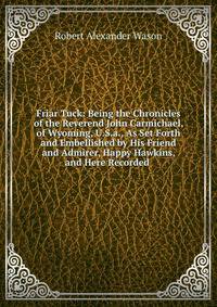 Friar Tuck: Being the Chronicles of the Reverend John Carmichael, of Wyoming, U.S.a., As Set Forth and Embellished by His Friend and Admirer, Happy Hawkins, and Here Recorded .