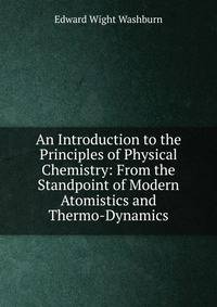 An Introduction to the Principles of Physical Chemistry: From the Standpoint of Modern Atomistics and Thermo-Dynamics