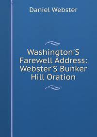 Washington'S Farewell Address: Webster'S Bunker Hill Oration