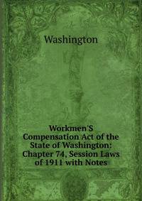 Workmen'S Compensation Act of the State of Washington: Chapter 74, Session Laws of 1911 with Notes