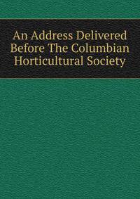 An Address Delivered Before The Columbian Horticultural Society