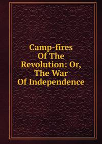 Camp-fires Of The Revolution: Or, The War Of Independence