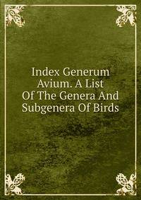 Index Generum Avium. A List Of The Genera And Subgenera Of Birds