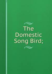 The Domestic Song Bird;