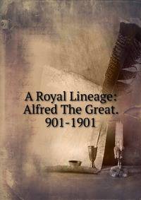 A Royal Lineage: Alfred The Great. 901-1901