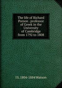 The life of Richard Porson . professor of Greek in the University of Cambridge from 1792 to 1808