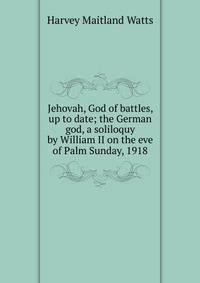 Jehovah, God of battles, up to date; the German god, a soliloquy by William II on the eve of Palm Sunday, 1918