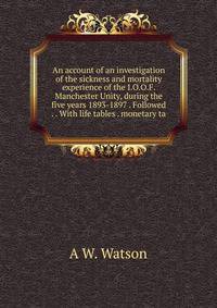 An account of an investigation of the sickness and mortality experience of the I.O.O.F. Manchester Unity, during the five years 1893-1897 . Followed . . With life tables . monetary ta