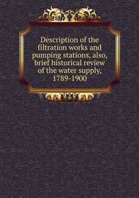 Description of the filtration works and pumping stations, also, brief historical review of the water supply, 1789-1900