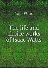 The life and choice works of Isaac Watts