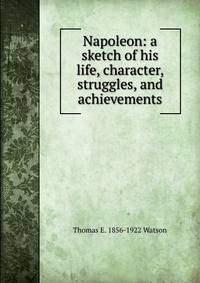 Napoleon: a sketch of his life, character, struggles, and achievements