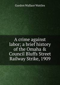 A crime against labor; a brief history of the Omaha &amp; Council Bluffs Street Railway Strike, 1909