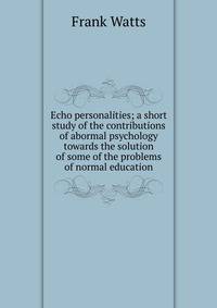Echo personalities; a short study of the contributions of abormal psychology towards the solution of some of the problems of normal education