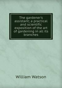 The gardener's assistant; a practical and scientific exposition of the art of gardening in all its branches