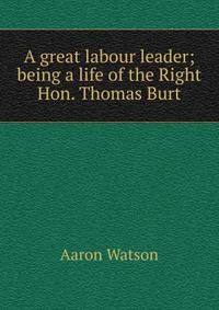 A great labour leader; being a life of the Right Hon. Thomas Burt