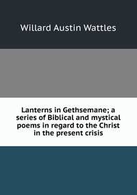 Lanterns in Gethsemane; a series of Biblical and mystical poems in regard to the Christ in the present crisis