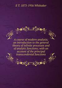 A course of modern analysis; an introduction to the general theory of infinite processes and of analytic functions; with an account of the principal transcendental functions