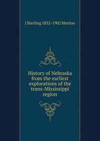 History of Nebraska from the earliest explorations of the trans-Mississippi region