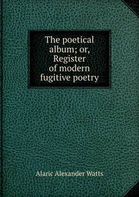 The poetical album; or, Register of modern fugitive poetry
