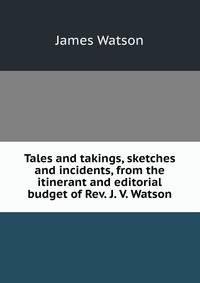 Tales and takings, sketches and incidents, from the itinerant and editorial budget of Rev. J. V. Watson