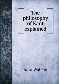 The philosophy of Kant explained