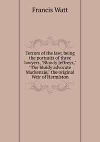 Terrors of the law; being the portraits of three lawyers, "Bloody Jeffreys," "The bluidy advocate Mackenzie," the original Weir of Hermiston