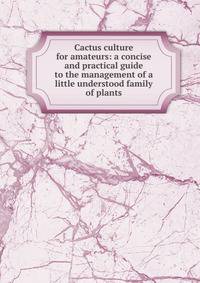Cactus culture for amateurs: a concise and practical guide to the management of a little understood family of plants