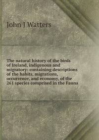 The natural history of the birds of Ireland, indigenous and migratory: containing descriptions of the habits, migrations, occurrence, and economy, of the 261 species comprised in the Fauna