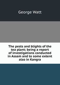 The pests and blights of the tea plant; being a report of investigations conducted in Assam and to some extent also in Kangra