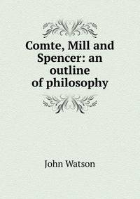 Comte, Mill and Spencer: an outline of philosophy