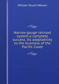 Narrow gauge railroad system a complete success. Its adaptability to the business of the Pacific Coast