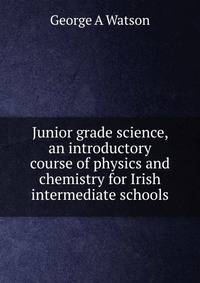 Junior grade science, an introductory course of physics and chemistry for Irish intermediate schools