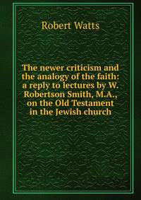 The newer criticism and the analogy of the faith: a reply to lectures by W. Robertson Smith, M.A., on the Old Testament in the Jewish church