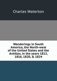 Wanderings in South America, the North-west of the United States and the Antilles, in the years 1812, 1816, 1820, &amp; 1824