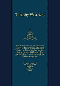 War-horseiana, or, An authentic report of the sayings and doings of the war-horse and his ponies: from the year 1847 up to the present time : . communications, dances, songs, etc.