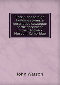 British and foreign building stones, a descriptive catalogue of the specimens in the Sedgwick Museum, Cambridge